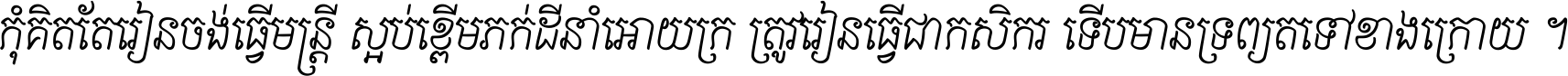 កុំ​គិត​តែ​រៀន​ចង់ធ្វើ​មន្ត្រី ស្អប់​ខ្ពើម​ភក់ដី​នាំអោយ​ក្រ ត្រូវ​រៀន​ធ្វើ​ជា​កសិករ ទើប​មានទ្រព្យ​ត​ទៅ​ខាង​ក្រោយ ។