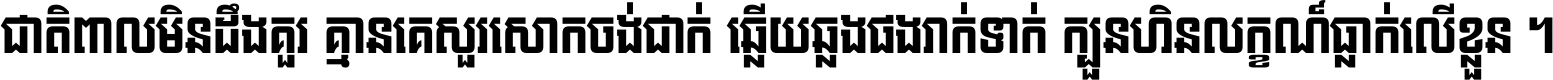 ជាតិ​ពាល​មិន​ដឹង​គួរ គ្មាន​គេ​សួរ​សោក​ចង់​ជាក់ ឆ្លើយ​ឆ្លង​ផង​រាក់​ទាក់​ ក្បួន​ហិន​លក្ខណ៍​ធ្លាក់​លើ​ខ្លួន ។