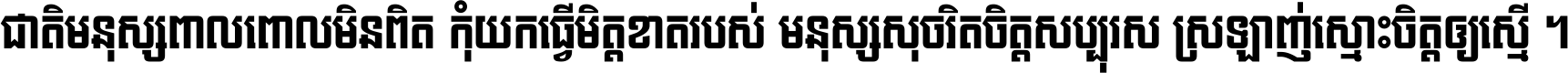 ជាតិ​មនុស្ស​ពាល​ពោល​មិន​ពិត កុំ​យក​ធ្វើ​មិត្ត​ខាត​របស់ មនុស្ស​សុចរិត​ចិត្ត​សប្បុរស ស្រឡាញ់​ស្មោះ​ចិត្ត​ឲ្យ​ស្មើ ។