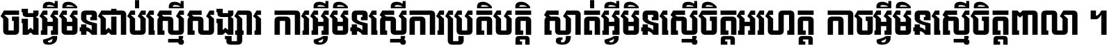 ចង​អ្វី​មិន​ជាប់​ស្មើ​សង្សារ ការ​អ្វី​មិន​ស្មើ​ការ​ប្រតិបត្តិ ស្ងាត់​អ្វី​មិន​ស្មើ​​ចិត្ត​អរហត្ត​ កាច​អ្វី​មិន​ស្មើ​ចិត្ត​ពាលា ។