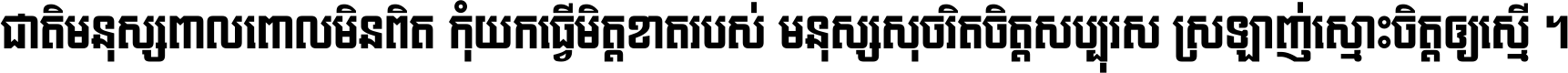 ជាតិ​មនុស្ស​ពាល​ពោល​មិន​ពិត កុំ​យក​ធ្វើ​មិត្ត​ខាត​របស់ មនុស្ស​សុចរិត​ចិត្ត​សប្បុរស ស្រឡាញ់​ស្មោះ​ចិត្ត​ឲ្យ​ស្មើ ។