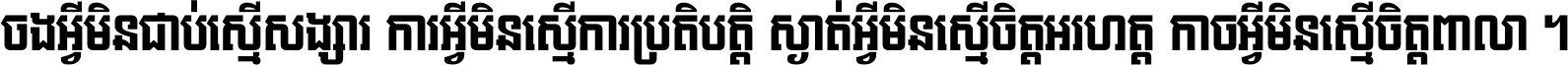 ចង​អ្វី​មិន​ជាប់​ស្មើ​សង្សារ ការ​អ្វី​មិន​ស្មើ​ការ​ប្រតិបត្តិ ស្ងាត់​អ្វី​មិន​ស្មើ​​ចិត្ត​អរហត្ត​ កាច​អ្វី​មិន​ស្មើ​ចិត្ត​ពាលា ។