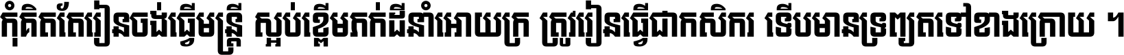 កុំ​គិត​តែ​រៀន​ចង់ធ្វើ​មន្ត្រី ស្អប់​ខ្ពើម​ភក់ដី​នាំអោយ​ក្រ ត្រូវ​រៀន​ធ្វើ​ជា​កសិករ ទើប​មានទ្រព្យ​ត​ទៅ​ខាង​ក្រោយ ។