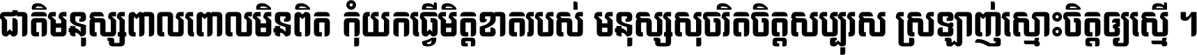 ជាតិ​មនុស្ស​ពាល​ពោល​មិន​ពិត កុំ​យក​ធ្វើ​មិត្ត​ខាត​របស់ មនុស្ស​សុចរិត​ចិត្ត​សប្បុរស ស្រឡាញ់​ស្មោះ​ចិត្ត​ឲ្យ​ស្មើ ។