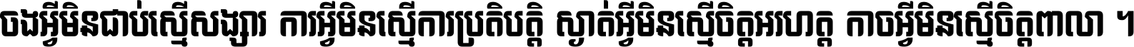 ចង​អ្វី​មិន​ជាប់​ស្មើ​សង្សារ ការ​អ្វី​មិន​ស្មើ​ការ​ប្រតិបត្តិ ស្ងាត់​អ្វី​មិន​ស្មើ​​ចិត្ត​អរហត្ត​ កាច​អ្វី​មិន​ស្មើ​ចិត្ត​ពាលា ។