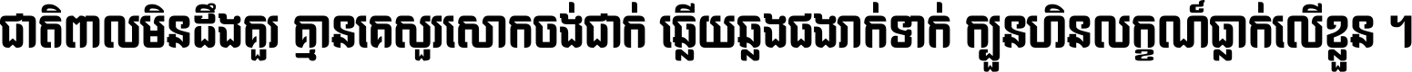 ជាតិ​ពាល​មិន​ដឹង​គួរ គ្មាន​គេ​សួរ​សោក​ចង់​ជាក់ ឆ្លើយ​ឆ្លង​ផង​រាក់​ទាក់​ ក្បួន​ហិន​លក្ខណ៍​ធ្លាក់​លើ​ខ្លួន ។