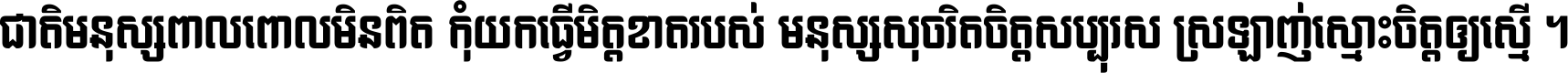 ជាតិ​មនុស្ស​ពាល​ពោល​មិន​ពិត កុំ​យក​ធ្វើ​មិត្ត​ខាត​របស់ មនុស្ស​សុចរិត​ចិត្ត​សប្បុរស ស្រឡាញ់​ស្មោះ​ចិត្ត​ឲ្យ​ស្មើ ។