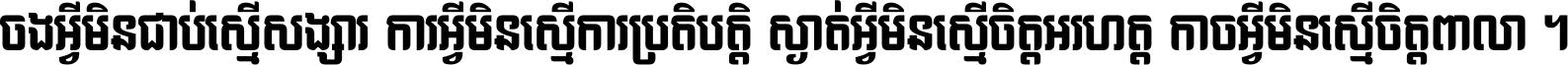 ចង​អ្វី​មិន​ជាប់​ស្មើ​សង្សារ ការ​អ្វី​មិន​ស្មើ​ការ​ប្រតិបត្តិ ស្ងាត់​អ្វី​មិន​ស្មើ​​ចិត្ត​អរហត្ត​ កាច​អ្វី​មិន​ស្មើ​ចិត្ត​ពាលា ។