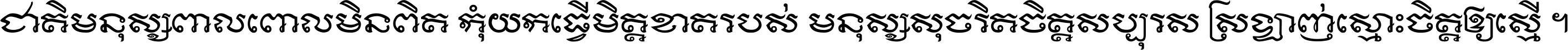 ជាតិ​មនុស្ស​ពាល​ពោល​មិន​ពិត កុំ​យក​ធ្វើ​មិត្ត​ខាត​របស់ មនុស្ស​សុចរិត​ចិត្ត​សប្បុរស ស្រឡាញ់​ស្មោះ​ចិត្ត​ឲ្យ​ស្មើ ។