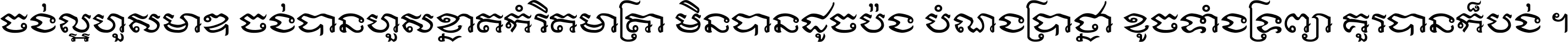 ចង់​ល្អ​ហួស​មាឌ ចង់​បាន​ហួស​ខ្នាត​កំរិត​មាត្រា មិន​បាន​ដូច​ប៉ង បំណង​ប្រាថ្នា ខូច​ទាំងទ្រព្យា គួរ​បាន​ក៏បង់ ។