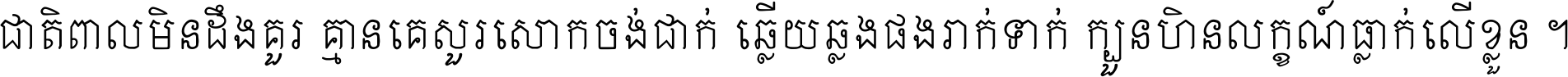 ជាតិ​ពាល​មិន​ដឹង​គួរ គ្មាន​គេ​សួរ​សោក​ចង់​ជាក់ ឆ្លើយ​ឆ្លង​ផង​រាក់​ទាក់​ ក្បួន​ហិន​លក្ខណ៍​ធ្លាក់​លើ​ខ្លួន ។