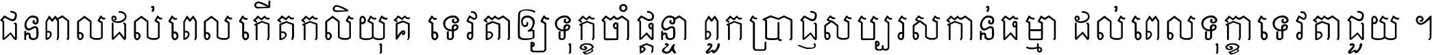 ជនពាល​ដល់​ពេល​កើត​កលិយុគ ទេវតា​ឲ្យ​ទុក្ខ​ចាំ​ផ្ដន្ទា ពួក​ប្រាជ្ញ​សប្បរស​កាន់​ធម្មា ដល់​ពេល​ទុក្ខា​ទេវតា​ជួយ ។