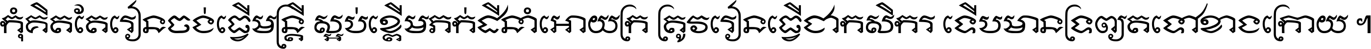 កុំ​គិត​តែ​រៀន​ចង់ធ្វើ​មន្ត្រី ស្អប់​ខ្ពើម​ភក់ដី​នាំអោយ​ក្រ ត្រូវ​រៀន​ធ្វើ​ជា​កសិករ ទើប​មានទ្រព្យ​ត​ទៅ​ខាង​ក្រោយ ។