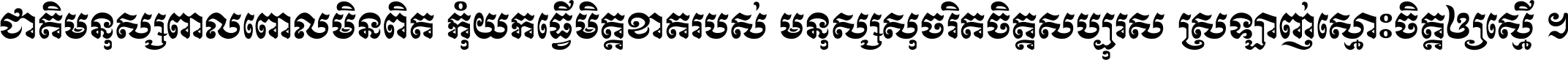 ជាតិ​មនុស្ស​ពាល​ពោល​មិន​ពិត កុំ​យក​ធ្វើ​មិត្ត​ខាត​របស់ មនុស្ស​សុចរិត​ចិត្ត​សប្បុរស ស្រឡាញ់​ស្មោះ​ចិត្ត​ឲ្យ​ស្មើ ។