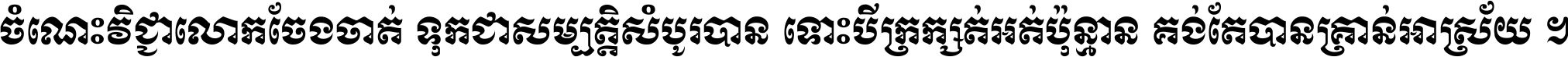 ចំណេះ​វិជ្ជា​លោក​ចែង​ចាត់ ទុក​ជា​សម្បត្តិ​សំបូរ​បាន ទោះ​បី​ក្រក្សត់​អត់​ប៉ុន្មាន គង់​តែ​បាន​គ្រាន់​អាស្រ័យ ។