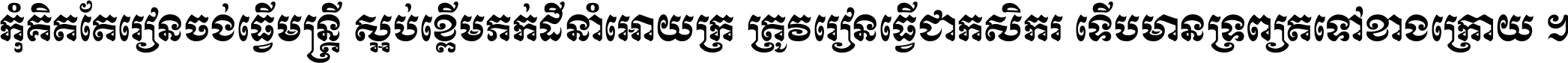 កុំ​គិត​តែ​រៀន​ចង់ធ្វើ​មន្ត្រី ស្អប់​ខ្ពើម​ភក់ដី​នាំអោយ​ក្រ ត្រូវ​រៀន​ធ្វើ​ជា​កសិករ ទើប​មានទ្រព្យ​ត​ទៅ​ខាង​ក្រោយ ។