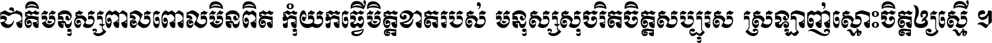 ជាតិ​មនុស្ស​ពាល​ពោល​មិន​ពិត កុំ​យក​ធ្វើ​មិត្ត​ខាត​របស់ មនុស្ស​សុចរិត​ចិត្ត​សប្បុរស ស្រឡាញ់​ស្មោះ​ចិត្ត​ឲ្យ​ស្មើ ។