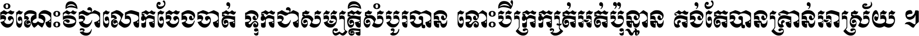 ចំណេះ​វិជ្ជា​លោក​ចែង​ចាត់ ទុក​ជា​សម្បត្តិ​សំបូរ​បាន ទោះ​បី​ក្រក្សត់​អត់​ប៉ុន្មាន គង់​តែ​បាន​គ្រាន់​អាស្រ័យ ។