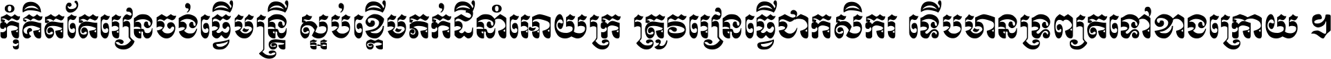 កុំ​គិត​តែ​រៀន​ចង់ធ្វើ​មន្ត្រី ស្អប់​ខ្ពើម​ភក់ដី​នាំអោយ​ក្រ ត្រូវ​រៀន​ធ្វើ​ជា​កសិករ ទើប​មានទ្រព្យ​ត​ទៅ​ខាង​ក្រោយ ។