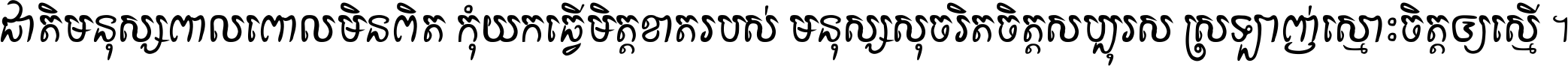 ជាតិ​មនុស្ស​ពាល​ពោល​មិន​ពិត កុំ​យក​ធ្វើ​មិត្ត​ខាត​របស់ មនុស្ស​សុចរិត​ចិត្ត​សប្បុរស ស្រឡាញ់​ស្មោះ​ចិត្ត​ឲ្យ​ស្មើ ។