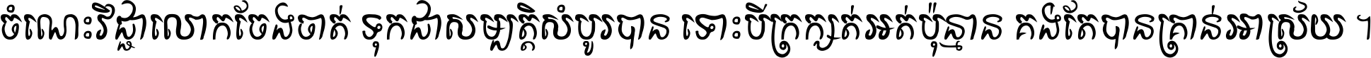 ចំណេះ​វិជ្ជា​លោក​ចែង​ចាត់ ទុក​ជា​សម្បត្តិ​សំបូរ​បាន ទោះ​បី​ក្រក្សត់​អត់​ប៉ុន្មាន គង់​តែ​បាន​គ្រាន់​អាស្រ័យ ។