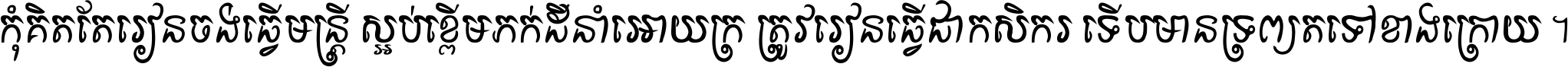 កុំ​គិត​តែ​រៀន​ចង់ធ្វើ​មន្ត្រី ស្អប់​ខ្ពើម​ភក់ដី​នាំអោយ​ក្រ ត្រូវ​រៀន​ធ្វើ​ជា​កសិករ ទើប​មានទ្រព្យ​ត​ទៅ​ខាង​ក្រោយ ។