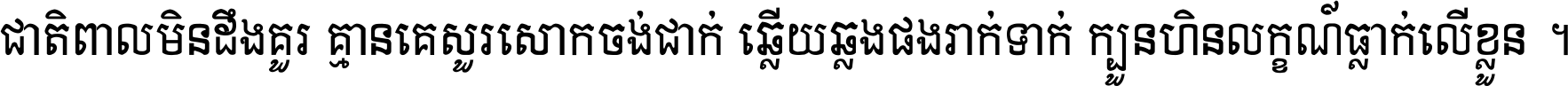 ជាតិ​ពាល​មិន​ដឹង​គួរ គ្មាន​គេ​សួរ​សោក​ចង់​ជាក់ ឆ្លើយ​ឆ្លង​ផង​រាក់​ទាក់​ ក្បួន​ហិន​លក្ខណ៍​ធ្លាក់​លើ​ខ្លួន ។