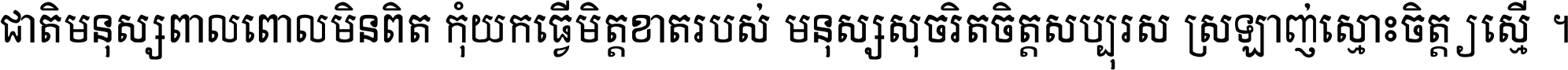 ជាតិ​មនុស្ស​ពាល​ពោល​មិន​ពិត កុំ​យក​ធ្វើ​មិត្ត​ខាត​របស់ មនុស្ស​សុចរិត​ចិត្ត​សប្បុរស ស្រឡាញ់​ស្មោះ​ចិត្ត​ឲ្យ​ស្មើ ។