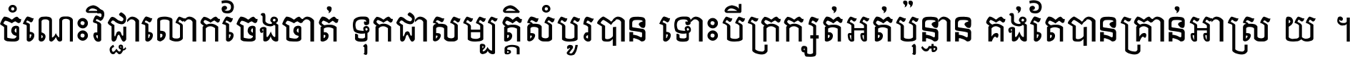 ចំណេះ​វិជ្ជា​លោក​ចែង​ចាត់ ទុក​ជា​សម្បត្តិ​សំបូរ​បាន ទោះ​បី​ក្រក្សត់​អត់​ប៉ុន្មាន គង់​តែ​បាន​គ្រាន់​អាស្រ័យ ។