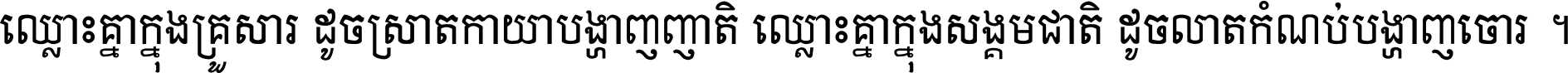 ឈ្លោះ​គ្នា​ក្នុង​គ្រួសារ ដូច​ស្រាត​កាយា​បង្ហាញ​ញាតិ ឈ្លោះគ្នាក្នុង​សង្គមជាតិ ដូច​លាត​កំណប់​បង្ហាញ​ចោរ ។