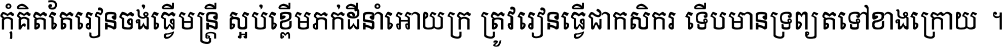 កុំ​គិត​តែ​រៀន​ចង់ធ្វើ​មន្ត្រី ស្អប់​ខ្ពើម​ភក់ដី​នាំអោយ​ក្រ ត្រូវ​រៀន​ធ្វើ​ជា​កសិករ ទើប​មានទ្រព្យ​ត​ទៅ​ខាង​ក្រោយ ។