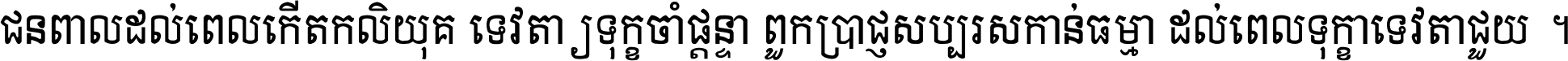 ជនពាល​ដល់​ពេល​កើត​កលិយុគ ទេវតា​ឲ្យ​ទុក្ខ​ចាំ​ផ្ដន្ទា ពួក​ប្រាជ្ញ​សប្បរស​កាន់​ធម្មា ដល់​ពេល​ទុក្ខា​ទេវតា​ជួយ ។