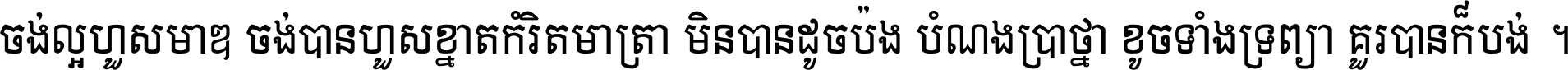 ចង់​ល្អ​ហួស​មាឌ ចង់​បាន​ហួស​ខ្នាត​កំរិត​មាត្រា មិន​បាន​ដូច​ប៉ង បំណង​ប្រាថ្នា ខូច​ទាំងទ្រព្យា គួរ​បាន​ក៏បង់ ។