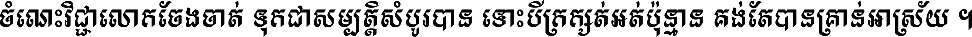 ចំណេះ​វិជ្ជា​លោក​ចែង​ចាត់ ទុក​ជា​សម្បត្តិ​សំបូរ​បាន ទោះ​បី​ក្រក្សត់​អត់​ប៉ុន្មាន គង់​តែ​បាន​គ្រាន់​អាស្រ័យ ។