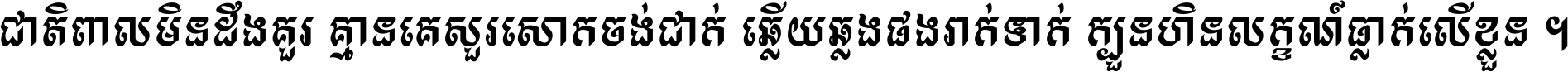 ជាតិ​ពាល​មិន​ដឹង​គួរ គ្មាន​គេ​សួរ​សោក​ចង់​ជាក់ ឆ្លើយ​ឆ្លង​ផង​រាក់​ទាក់​ ក្បួន​ហិន​លក្ខណ៍​ធ្លាក់​លើ​ខ្លួន ។