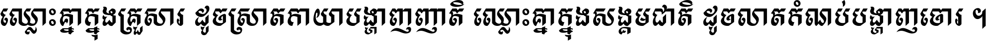 ឈ្លោះ​គ្នា​ក្នុង​គ្រួសារ ដូច​ស្រាត​កាយា​បង្ហាញ​ញាតិ ឈ្លោះគ្នាក្នុង​សង្គមជាតិ ដូច​លាត​កំណប់​បង្ហាញ​ចោរ ។