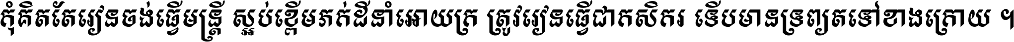 កុំ​គិត​តែ​រៀន​ចង់ធ្វើ​មន្ត្រី ស្អប់​ខ្ពើម​ភក់ដី​នាំអោយ​ក្រ ត្រូវ​រៀន​ធ្វើ​ជា​កសិករ ទើប​មានទ្រព្យ​ត​ទៅ​ខាង​ក្រោយ ។