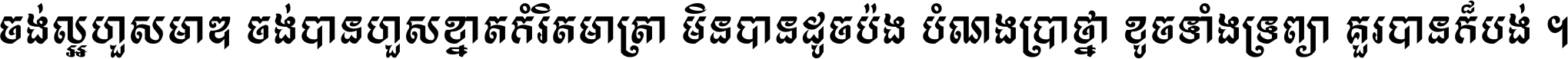 ចង់​ល្អ​ហួស​មាឌ ចង់​បាន​ហួស​ខ្នាត​កំរិត​មាត្រា មិន​បាន​ដូច​ប៉ង បំណង​ប្រាថ្នា ខូច​ទាំងទ្រព្យា គួរ​បាន​ក៏បង់ ។