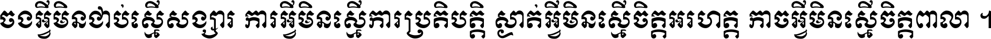 ចង​អ្វី​មិន​ជាប់​ស្មើ​សង្សារ ការ​អ្វី​មិន​ស្មើ​ការ​ប្រតិបត្តិ ស្ងាត់​អ្វី​មិន​ស្មើ​​ចិត្ត​អរហត្ត​ កាច​អ្វី​មិន​ស្មើ​ចិត្ត​ពាលា ។