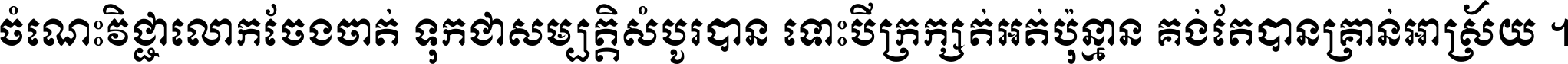 ចំណេះ​វិជ្ជា​លោក​ចែង​ចាត់ ទុក​ជា​សម្បត្តិ​សំបូរ​បាន ទោះ​បី​ក្រក្សត់​អត់​ប៉ុន្មាន គង់​តែ​បាន​គ្រាន់​អាស្រ័យ ។