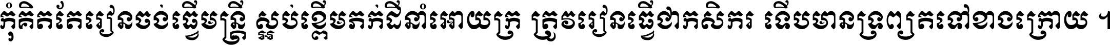 កុំ​គិត​តែ​រៀន​ចង់ធ្វើ​មន្ត្រី ស្អប់​ខ្ពើម​ភក់ដី​នាំអោយ​ក្រ ត្រូវ​រៀន​ធ្វើ​ជា​កសិករ ទើប​មានទ្រព្យ​ត​ទៅ​ខាង​ក្រោយ ។