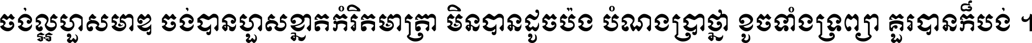 ចង់​ល្អ​ហួស​មាឌ ចង់​បាន​ហួស​ខ្នាត​កំរិត​មាត្រា មិន​បាន​ដូច​ប៉ង បំណង​ប្រាថ្នា ខូច​ទាំងទ្រព្យា គួរ​បាន​ក៏បង់ ។