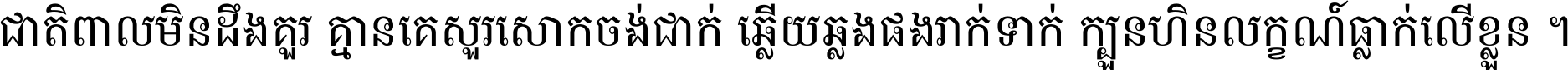 ជាតិ​ពាល​មិន​ដឹង​គួរ គ្មាន​គេ​សួរ​សោក​ចង់​ជាក់ ឆ្លើយ​ឆ្លង​ផង​រាក់​ទាក់​ ក្បួន​ហិន​លក្ខណ៍​ធ្លាក់​លើ​ខ្លួន ។