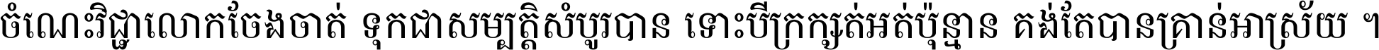 ចំណេះ​វិជ្ជា​លោក​ចែង​ចាត់ ទុក​ជា​សម្បត្តិ​សំបូរ​បាន ទោះ​បី​ក្រក្សត់​អត់​ប៉ុន្មាន គង់​តែ​បាន​គ្រាន់​អាស្រ័យ ។