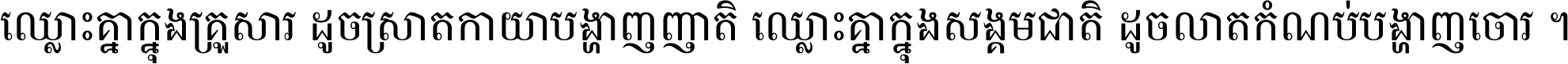 ឈ្លោះ​គ្នា​ក្នុង​គ្រួសារ ដូច​ស្រាត​កាយា​បង្ហាញ​ញាតិ ឈ្លោះគ្នាក្នុង​សង្គមជាតិ ដូច​លាត​កំណប់​បង្ហាញ​ចោរ ។