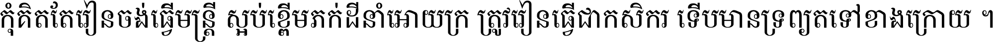 កុំ​គិត​តែ​រៀន​ចង់ធ្វើ​មន្ត្រី ស្អប់​ខ្ពើម​ភក់ដី​នាំអោយ​ក្រ ត្រូវ​រៀន​ធ្វើ​ជា​កសិករ ទើប​មានទ្រព្យ​ត​ទៅ​ខាង​ក្រោយ ។