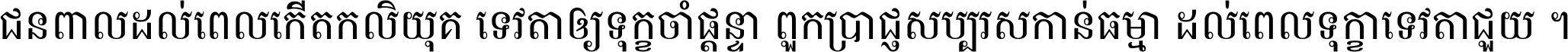 ជនពាល​ដល់​ពេល​កើត​កលិយុគ ទេវតា​ឲ្យ​ទុក្ខ​ចាំ​ផ្ដន្ទា ពួក​ប្រាជ្ញ​សប្បរស​កាន់​ធម្មា ដល់​ពេល​ទុក្ខា​ទេវតា​ជួយ ។