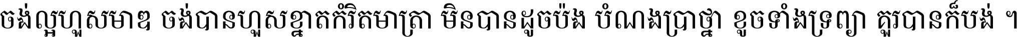 ចង់​ល្អ​ហួស​មាឌ ចង់​បាន​ហួស​ខ្នាត​កំរិត​មាត្រា មិន​បាន​ដូច​ប៉ង បំណង​ប្រាថ្នា ខូច​ទាំងទ្រព្យា គួរ​បាន​ក៏បង់ ។