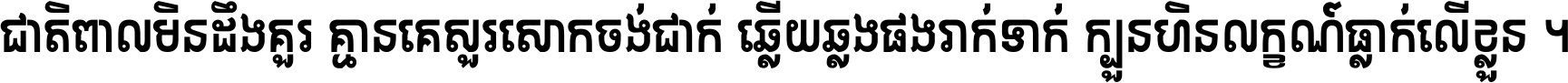 ជាតិ​ពាល​មិន​ដឹង​គួរ គ្មាន​គេ​សួរ​សោក​ចង់​ជាក់ ឆ្លើយ​ឆ្លង​ផង​រាក់​ទាក់​ ក្បួន​ហិន​លក្ខណ៍​ធ្លាក់​លើ​ខ្លួន ។