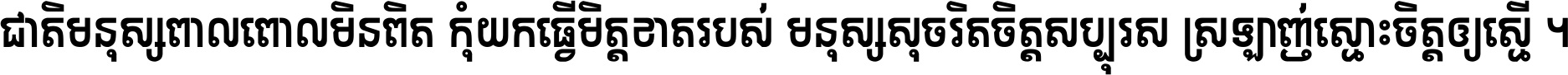 ជាតិ​មនុស្ស​ពាល​ពោល​មិន​ពិត កុំ​យក​ធ្វើ​មិត្ត​ខាត​របស់ មនុស្ស​សុចរិត​ចិត្ត​សប្បុរស ស្រឡាញ់​ស្មោះ​ចិត្ត​ឲ្យ​ស្មើ ។